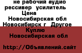 не рабочий аудио рессивер (усилитель)  › Цена ­ 3 000 - Новосибирская обл., Новосибирск г. Другое » Куплю   . Новосибирская обл.